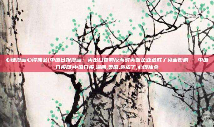 心理漫画心得体会(中国日报漫画：美出口管制反而对美国企业造成了负面影响 - 中国日报网)中国日报,漫画,美国,造成了,心得体会