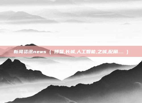 新闻资讯news ( 博鳌,长城,人工智能,之城,配角.... )