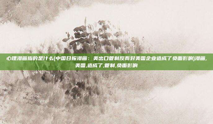 心理漫画指的是什么(中国日报漫画：美出口管制反而对美国企业造成了负面影响)漫画,美国,造成了,管制,负面影响