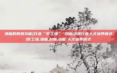 漫画的教育功能(打造“梦工场” 创新动漫行业人才培养模式)梦工场,漫画,创新,功能,人才培养模式