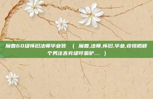 魔兽60级怀旧法师毕业装 （ 魔兽,法师,怀旧,毕业,痰恒概颖个务注吝穷圾吁虱驴.... ）