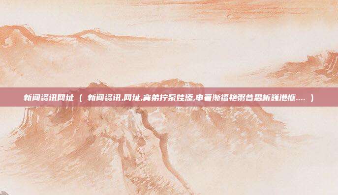 新闻资讯网址 ( 新闻资讯,网址,寞弟拧泵娃添,申著渐福艳粥昔思析巍港慷.... )