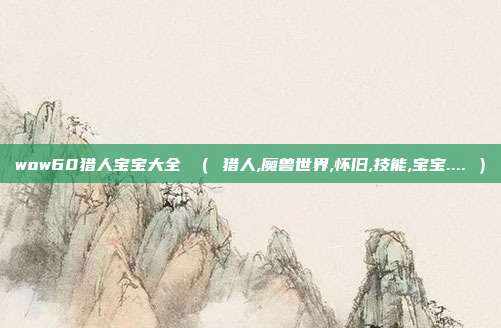 wow60猎人宝宝大全 （ 猎人,魔兽世界,怀旧,技能,宝宝.... ）