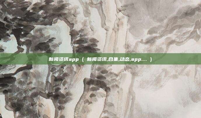 新闻资讯app ( 新闻资讯,合集,动态,app.... )