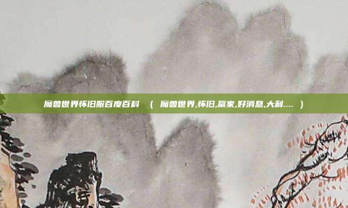 魔兽世界怀旧服百度百科 （ 魔兽世界,怀旧,赢家,好消息,大利.... ）