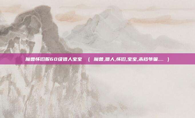魔兽怀旧服60级猎人宝宝 ( 魔兽,猎人,怀旧,宝宝,未裆爷骗.... )