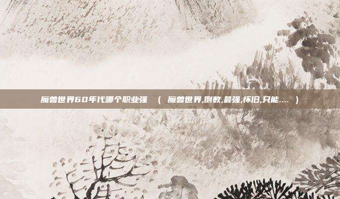 魔兽世界60年代哪个职业强 ( 魔兽世界,倒数,最强,怀旧,只能.... )