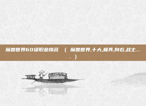魔兽世界60级职业排名 ( 魔兽世界,十大,极具,向右,战士.... )