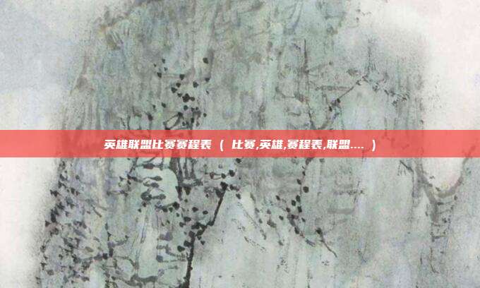 英雄联盟比赛赛程表 ( 比赛,英雄,赛程表,联盟.... )