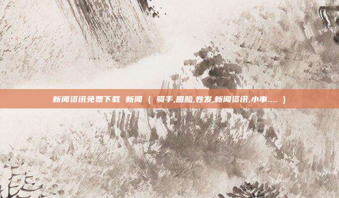新闻资讯免费下载 新闻 ( 骑手,圆脸,卷发,新闻资讯,小事.... )