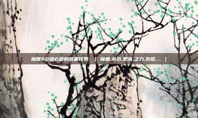 魔兽60级必做的装备任务 （ 魔兽,希尔,更高,之力,灰烬.... ）