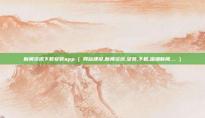 新闻资讯下载安装app ( 网站建设,新闻资讯,安装,下载,深圳新闻.... )