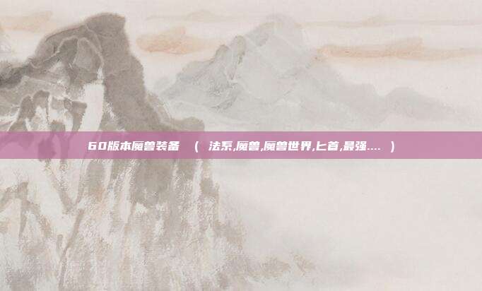 60版本魔兽装备 （ 法系,魔兽,魔兽世界,匕首,最强.... ）