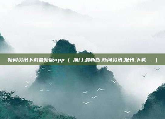 新闻资讯下载最新版app ( 澳门,最新版,新闻资讯,报刊,下载.... )