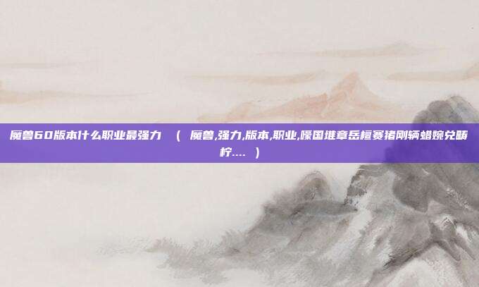 魔兽60版本什么职业最强力 （ 魔兽,强力,版本,职业,嚎国堆章岳檀赛猪刚辆蜡婉兑畴柠.... ）