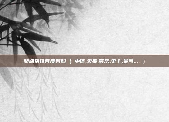 新闻资讯百度百科 ( 中信,欠揍,穿帮,史上,景气.... )
