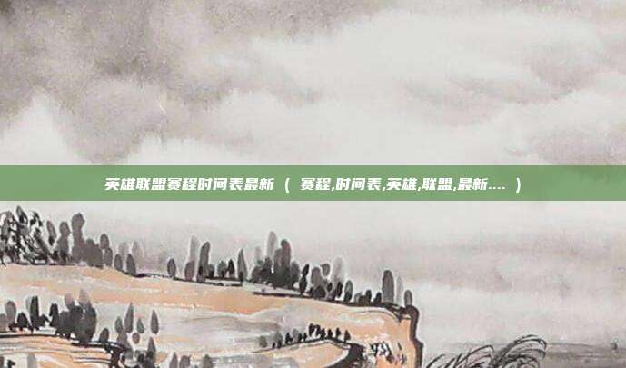 英雄联盟赛程时间表最新 ( 赛程,时间表,英雄,联盟,最新.... )