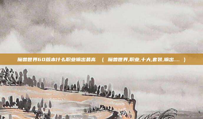 魔兽世界60版本什么职业输出最高 （ 魔兽世界,职业,十大,套装,输出.... ）