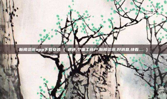 新闻资讯app下载安装 ( 退还,个体工商户,新闻资讯,好消息,快看.... )