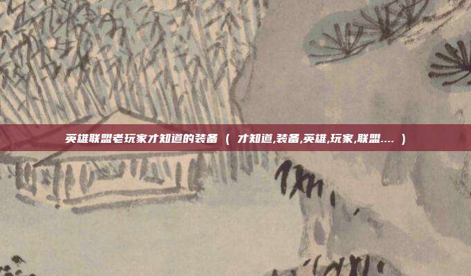 英雄联盟老玩家才知道的装备 ( 才知道,装备,英雄,玩家,联盟.... )