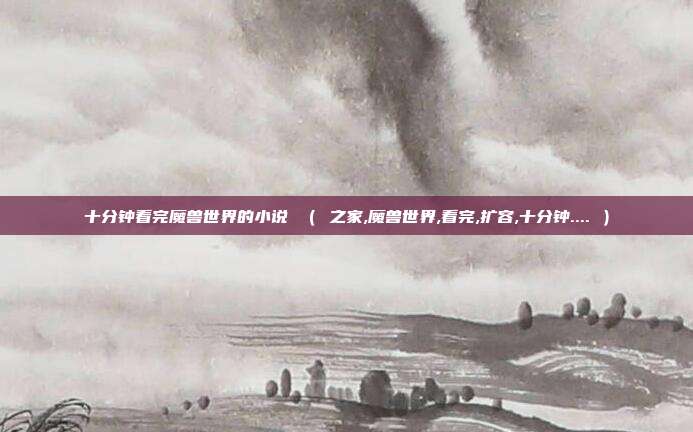 十分钟看完魔兽世界的小说 （ 之家,魔兽世界,看完,扩容,十分钟.... ）
