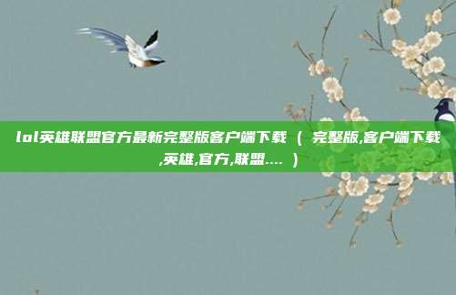 lol英雄联盟官方最新完整版客户端下载 ( 完整版,客户端下载,英雄,官方,联盟.... )