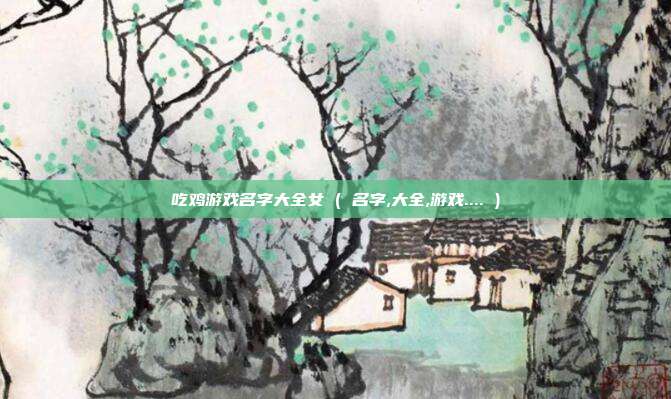 吃鸡游戏名字大全女 ( 名字,大全,游戏.... )