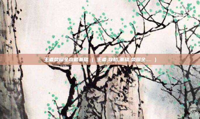 王者荣耀全攻略基础 ( 王者,攻略,基础,荣耀全.... )