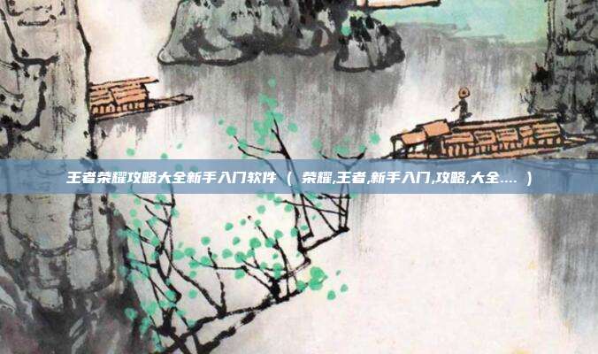 王者荣耀攻略大全新手入门软件 ( 荣耀,王者,新手入门,攻略,大全.... )