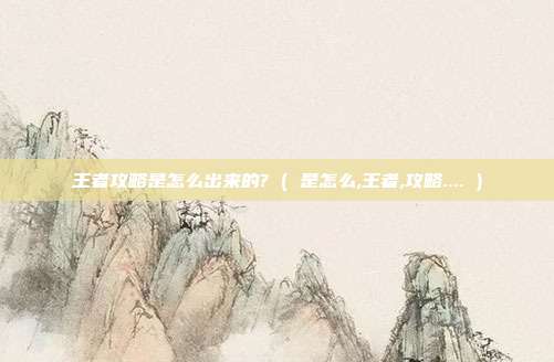 王者攻略是怎么出来的? ( 是怎么,王者,攻略.... )