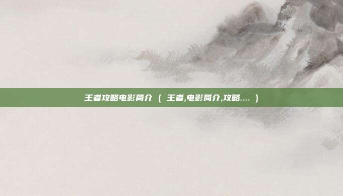 王者攻略电影简介 ( 王者,电影简介,攻略.... )