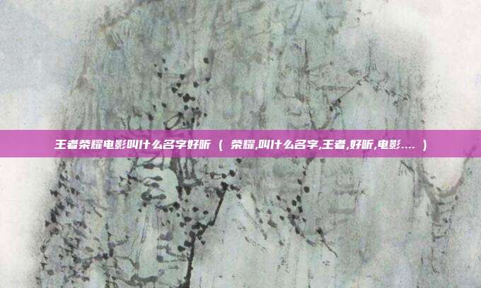 王者荣耀电影叫什么名字好听 ( 荣耀,叫什么名字,王者,好听,电影.... )