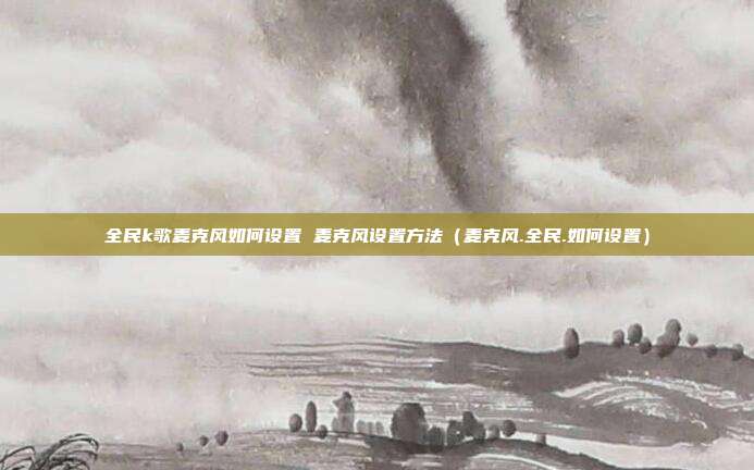 全民k歌麦克风如何设置 麦克风设置方法（麦克风.全民.如何设置）
