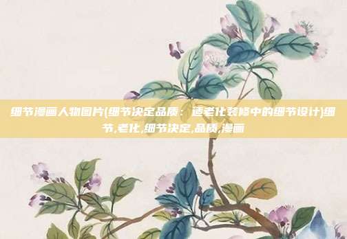 细节漫画人物图片(细节决定品质：适老化装修中的细节设计)细节,老化,细节决定,品质,漫画