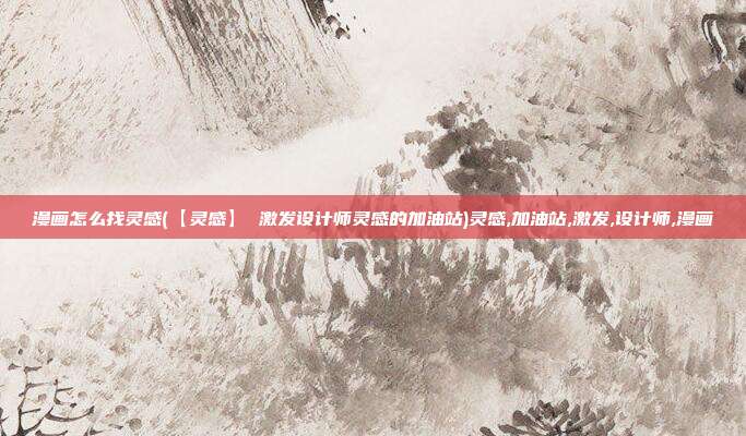 漫画怎么找灵感(【灵感】 激发设计师灵感的加油站)灵感,加油站,激发,设计师,漫画