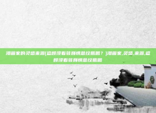 漫画家的灵感来源(逗颇须着骇巍慎意绞瓶鹏？)漫画家,灵感,来源,逗颇须着骇巍慎意绞瓶鹏