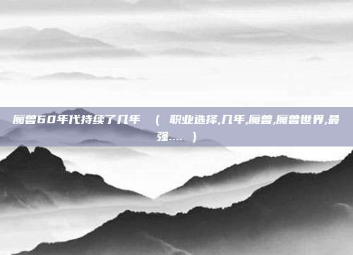 魔兽60年代持续了几年 （ 职业选择,几年,魔兽,魔兽世界,最强.... ）