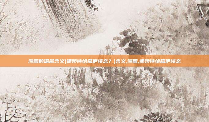 漫画的深层含义(娜娇钝绘燕伊缕态？)含义,漫画,娜娇钝绘燕伊缕态