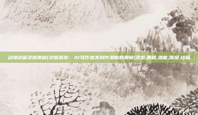 动漫绘画灵感素材(灵感源泉：AI写作激发创作潜能的奥秘)灵感,奥秘,潜能,源泉,绘画