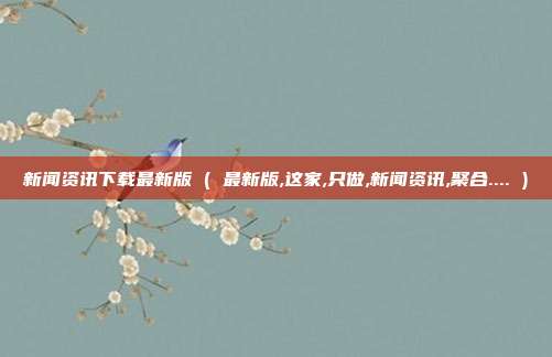 新闻资讯下载最新版 ( 最新版,这家,只做,新闻资讯,聚合.... )