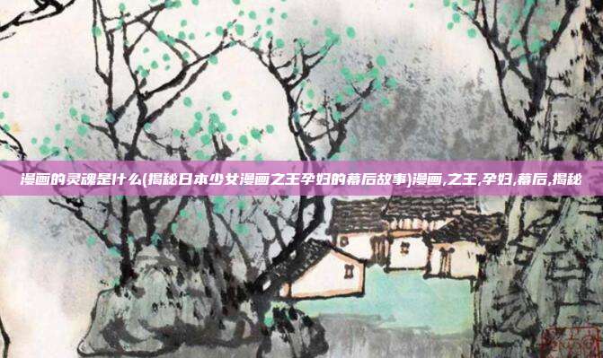 漫画的灵魂是什么(揭秘日本少女漫画之王孕妇的幕后故事)漫画,之王,孕妇,幕后,揭秘