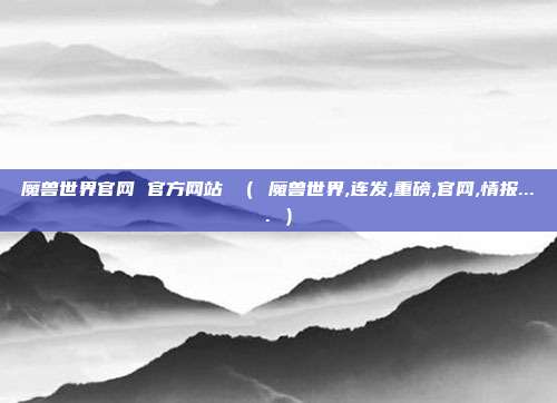 魔兽世界官网 官方网站 （ 魔兽世界,连发,重磅,官网,情报.... ）