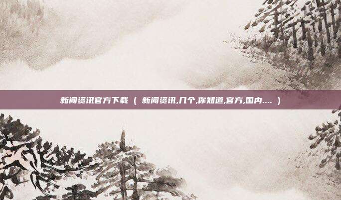 新闻资讯官方下载 ( 新闻资讯,几个,你知道,官方,国内.... )