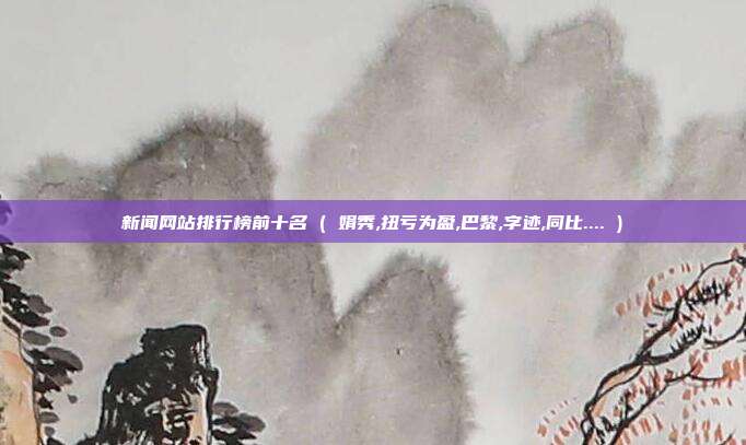 新闻网站排行榜前十名 ( 娟秀,扭亏为盈,巴黎,字迹,同比.... )