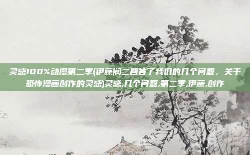 灵感100%动漫第二季(伊藤润二回答了我们的几个问题,关于恐怖漫画创作的灵感)灵感,几个问题,第二季,伊藤,创作
