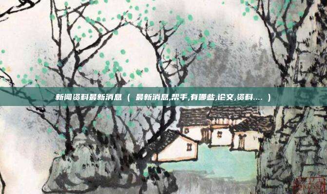 新闻资料最新消息 ( 最新消息,帮手,有哪些,论文,资料.... )