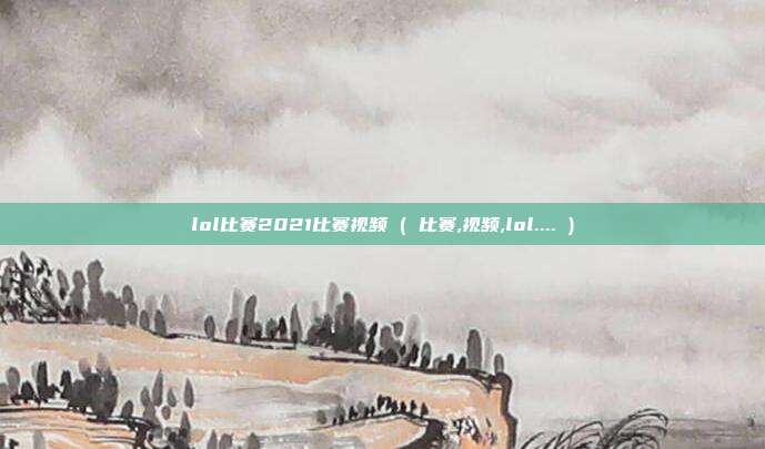 lol比赛2021比赛视频 ( 比赛,视频,lol.... )