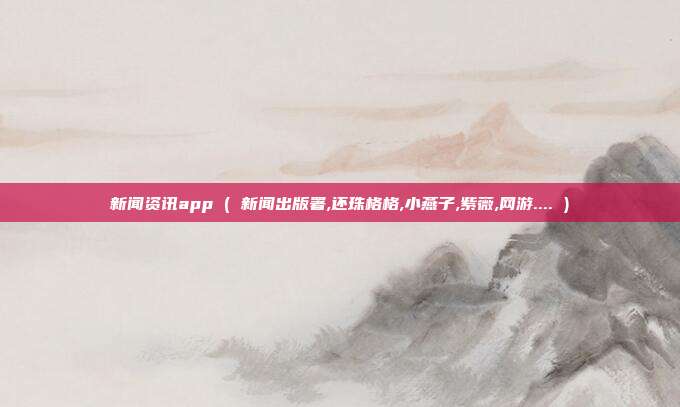 新闻资讯app ( 新闻出版署,还珠格格,小燕子,紫薇,网游.... )