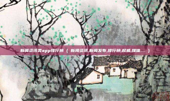 新闻资讯类app排行榜 ( 新闻资讯,新闻发布,排行榜,权威,媒体.... )