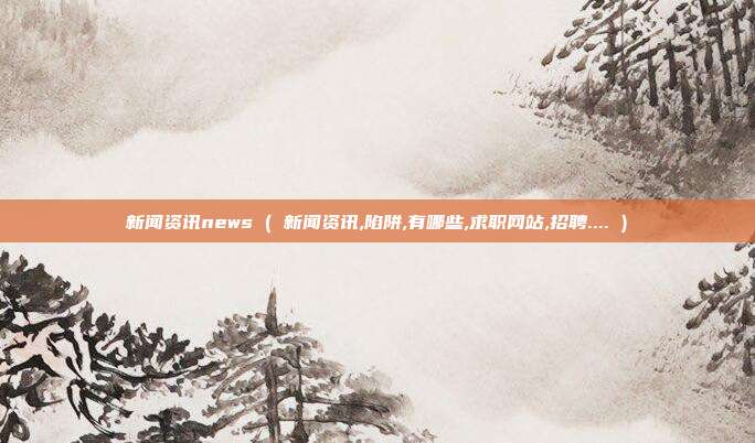 新闻资讯news ( 新闻资讯,陷阱,有哪些,求职网站,招聘.... )